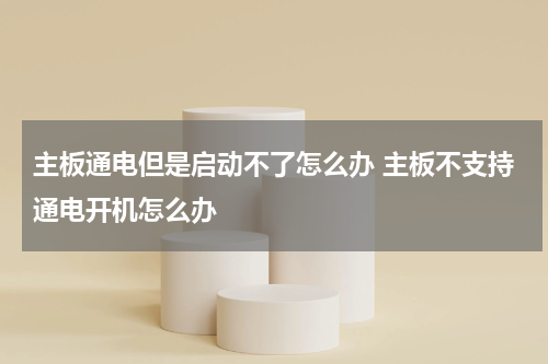主板通电但是启动不了怎么办 主板不支持通电开机怎么办
