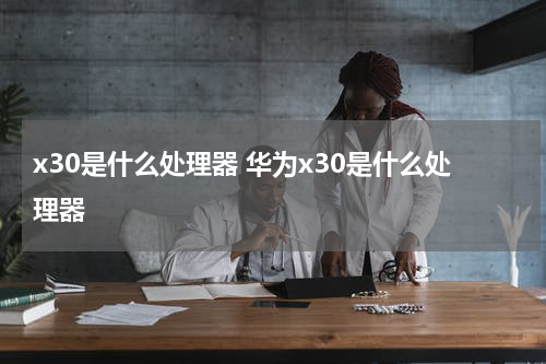 x30是什么处理器 华为x30是什么处理器