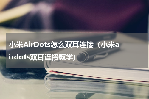 小米AirDots怎么双耳连接（小米airdots双耳连接教学）