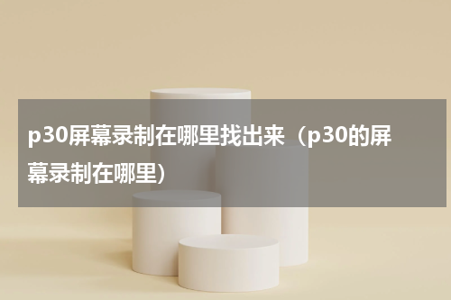 p30屏幕录制在哪里找出来（p30的屏幕录制在哪里）