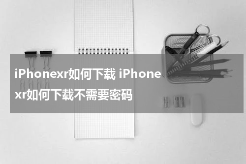 iPhonexr如何下载 iPhonexr如何下载不需要密码