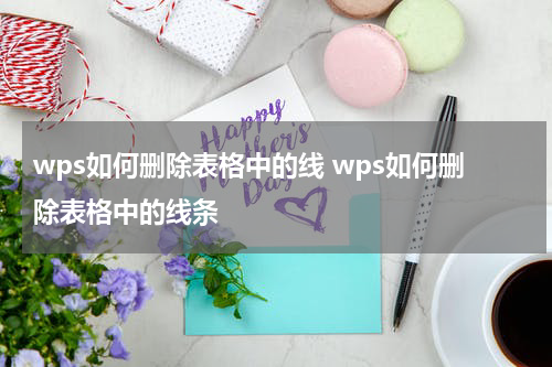 wps如何删除表格中的线 wps如何删除表格中的线条