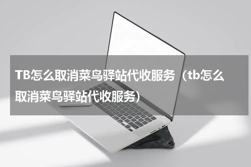 TB怎么取消菜鸟驿站代收服务（tb怎么取消菜鸟驿站代收服务）
