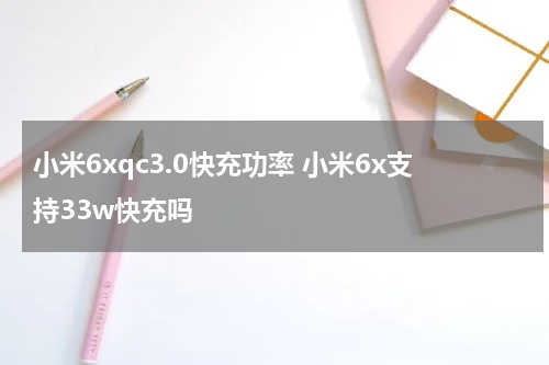 小米6xqc3.0快充功率 小米6x支持33w快充吗
