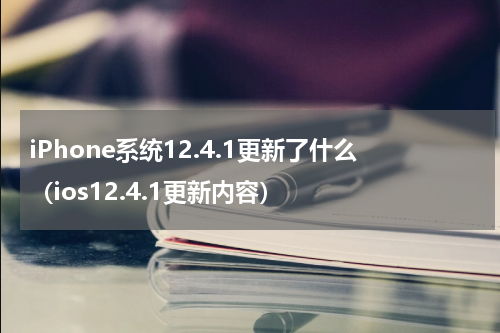 iPhone系统12.4.1更新了什么（ios12.4.1更新内容）