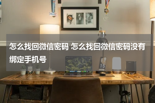 怎么找回微信密码 怎么找回微信密码没有绑定手机号