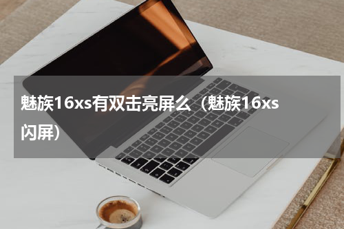 魅族16xs有双击亮屏么（魅族16xs闪屏）