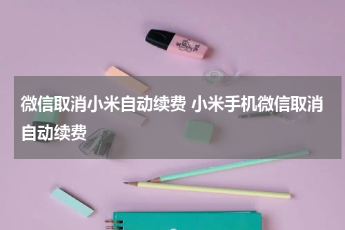 微信取消小米自动续费 小米手机微信取消自动续费