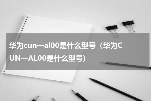 华为cun一al00是什么型号（华为CUN一AL00是什么型号）