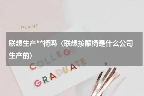 联想生产**椅吗（联想按摩椅是什么公司生产的）