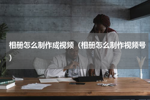 相册怎么制作成视频（相册怎么制作视频号）