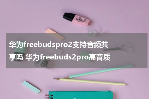 华为freebudspro2支持音频共享吗 华为freebuds2pro高音质
