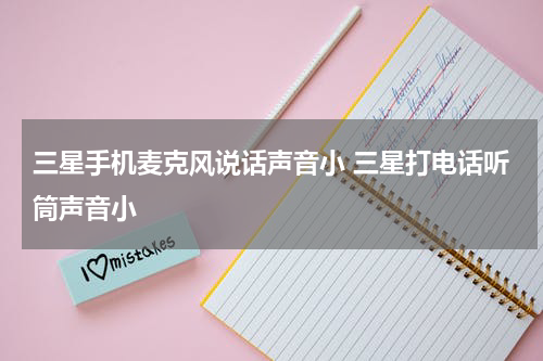 三星手机麦克风说话声音小 三星打电话听筒声音小