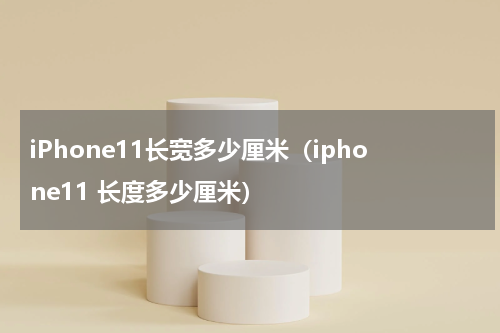 iPhone11长宽多少厘米（iphone11 长度多少厘米）
