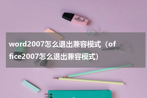 word2007怎么退出兼容模式（office2007怎么退出兼容模式）