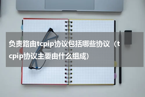 负责路由tcpip协议包括哪些协议（tcpip协议主要由什么组成）