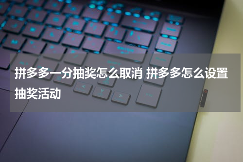 拼多多一分抽奖怎么取消 拼多多怎么设置抽奖活动