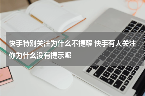 快手特别关注为什么不提醒 快手有人关注你为什么没有提示呢