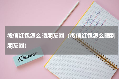 微信红包怎么晒朋友圈（微信红包怎么晒到朋友圈）