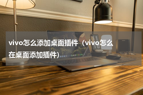 vivo怎么添加桌面插件（vivo怎么在桌面添加插件）