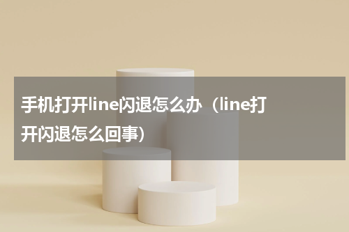 手机打开line闪退怎么办（line打开闪退怎么回事）