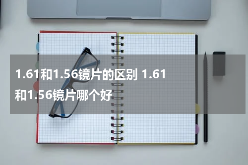 1.61和1.56镜片的区别 1.61和1.56镜片哪个好