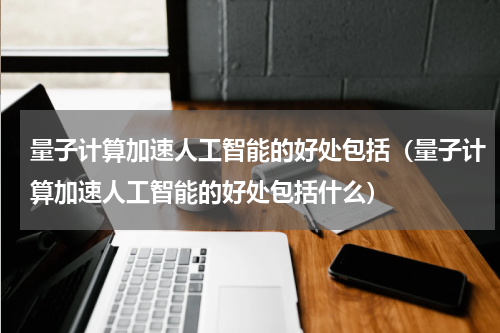 量子计算加速人工智能的好处包括（量子计算加速人工智能的好处包括什么）