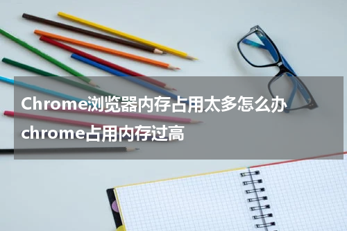 Chrome浏览器内存占用太多怎么办 chrome占用内存过高
