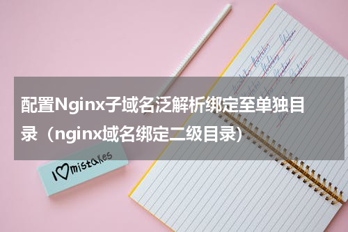 配置Nginx子域名泛解析绑定至单独目录（nginx域名绑定二级目录）