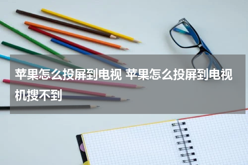 苹果怎么投屏到电视 苹果怎么投屏到电视机搜不到