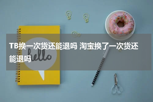 TB换一次货还能退吗 淘宝换了一次货还能退吗