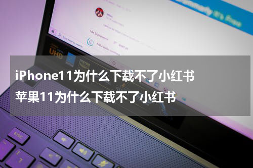 iPhone11为什么下载不了小红书 苹果11为什么下载不了小红书