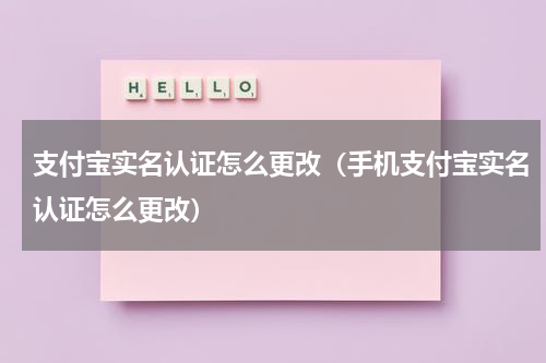 支付宝实名认证怎么更改（手机支付宝实名认证怎么更改）