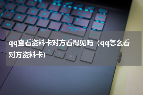 qq查看资料卡对方看得见吗（qq怎么看对方资料卡）