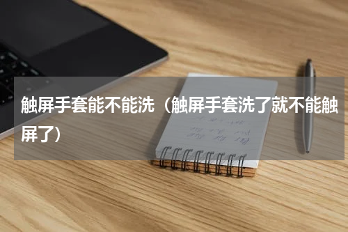 触屏手套能不能洗（触屏手套洗了就不能触屏了）