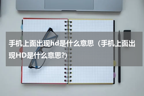 手机上面出现hd是什么意思（手机上面出现HD是什么意思?）