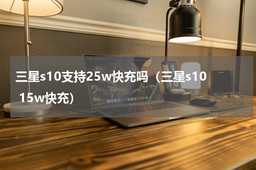 三星s10支持25w快充吗（三星s10 15w快充）