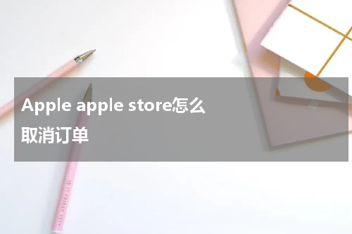 Apple apple store怎么取消订单