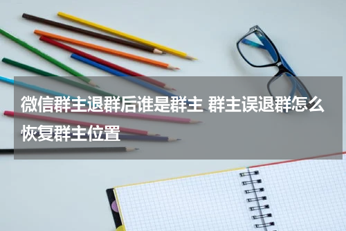 微信群主退群后谁是群主 群主误退群怎么恢复群主位置