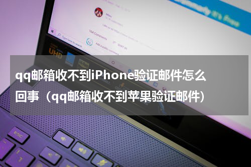 qq邮箱收不到iPhone验证邮件怎么回事（qq邮箱收不到苹果验证邮件）