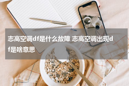 志高空调df是什么故障 志高空调出现df是啥意思