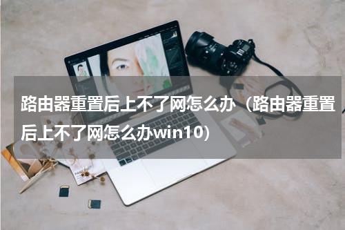 路由器重置后上不了网怎么办（路由器重置后上不了网怎么办win10）