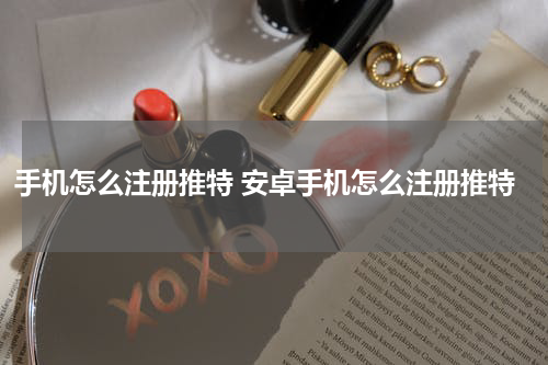 手机怎么注册推特 安卓手机怎么注册推特