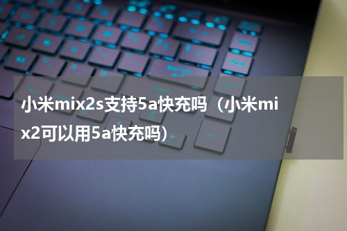 小米mix2s支持5a快充吗（小米mix2可以用5a快充吗）