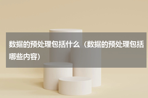 数据的预处理包括什么（数据的预处理包括哪些内容）