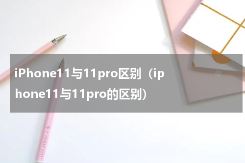 iPhone11与11pro区别（iphone11与11pro的区别）