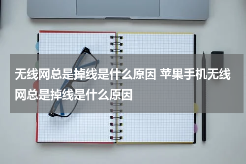 无线网总是掉线是什么原因 苹果手机无线网总是掉线是什么原因