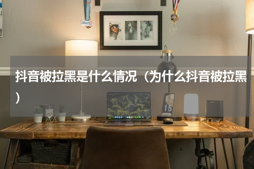 抖音被拉黑是什么情况（为什么抖音被拉黑）