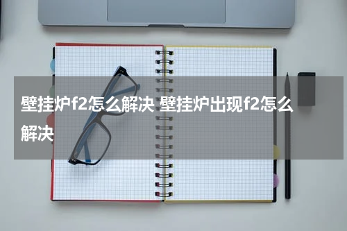 壁挂炉f2怎么解决 壁挂炉出现f2怎么解决