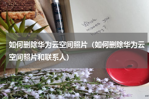 如何删除华为云空间照片（如何删除华为云空间照片和联系人）